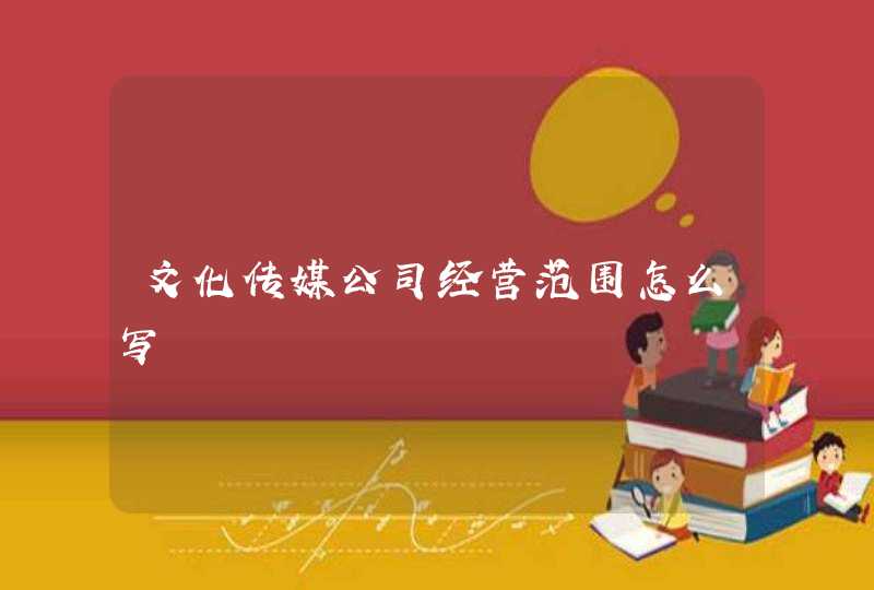 文化传媒公司经营范围怎么写 文化传媒公司经营范围怎么写