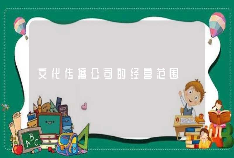 文化传播公司的经营范围 文化传播公司的经营范围