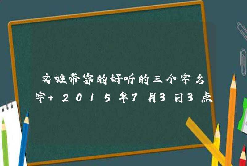 文姓带睿的好听的三个字名字 2015年7月3日3点57分生 属羊 五行喜金 土 文姓带睿的好听的三个字名字 2015年7月3日3点57分生 属羊 五行喜金 土