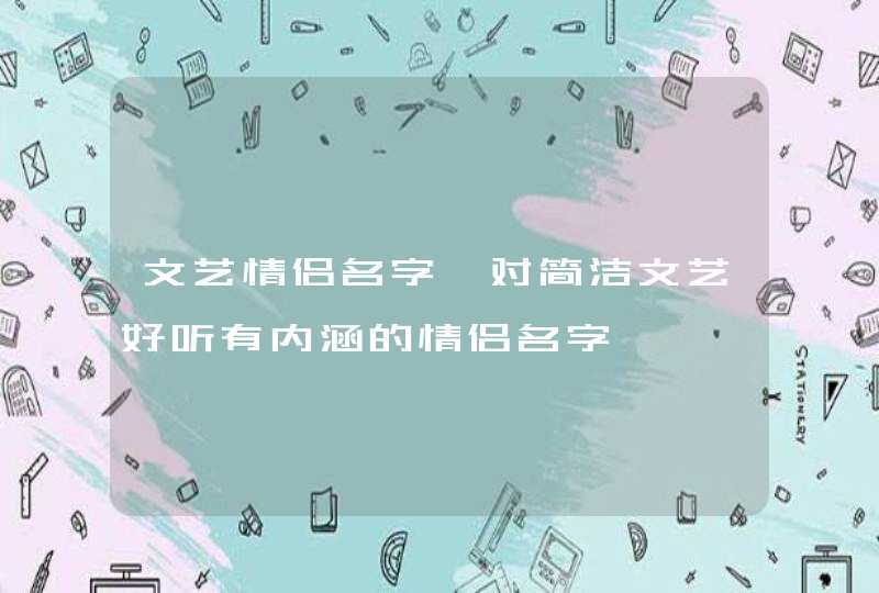 文艺情侣名字一对简洁文艺好听有内涵的情侣名字 文艺情侣名字一对简洁文艺好听有内涵的情侣名字