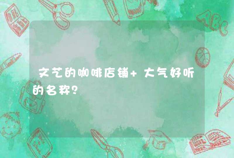 文艺的咖啡店铺 大气好听的名称? 文艺的咖啡店铺 大气好听的名称?