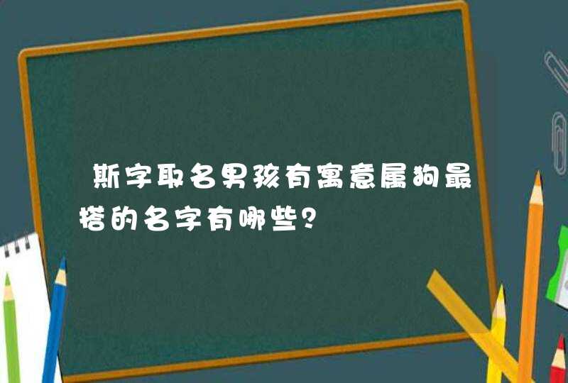 斯字取名男孩有寓意属狗最搭的名字有哪些? 斯字取名男孩有寓意属狗最搭的名字有哪些?