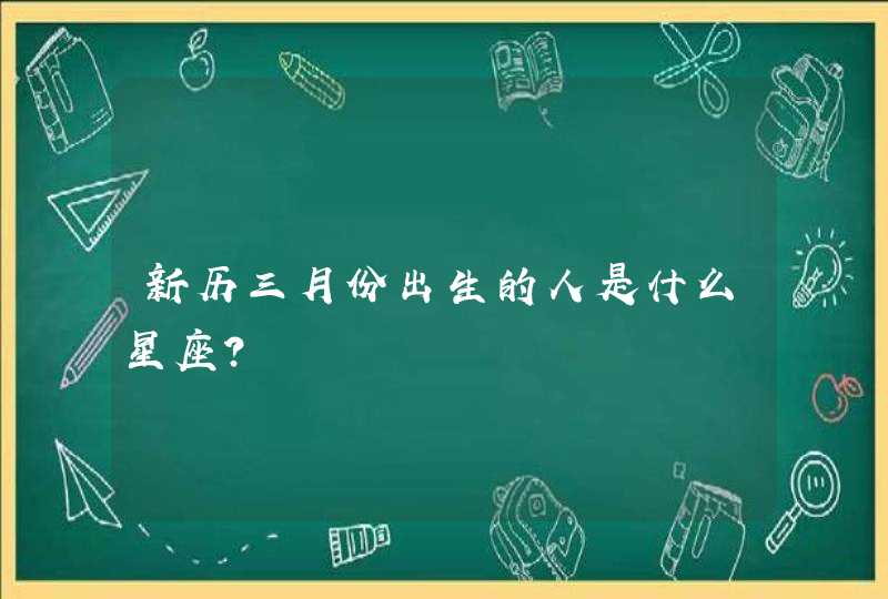 新历三月份出生的人是什么星座? 新历三月份出生的人是什么星座?