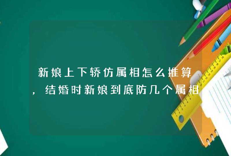 新娘上下轿仿属相怎么推算,结婚时新娘到底防几个属相,怎么算的 新娘上下轿仿属相怎么推算,结婚时新娘到底防几个属相,怎么算的