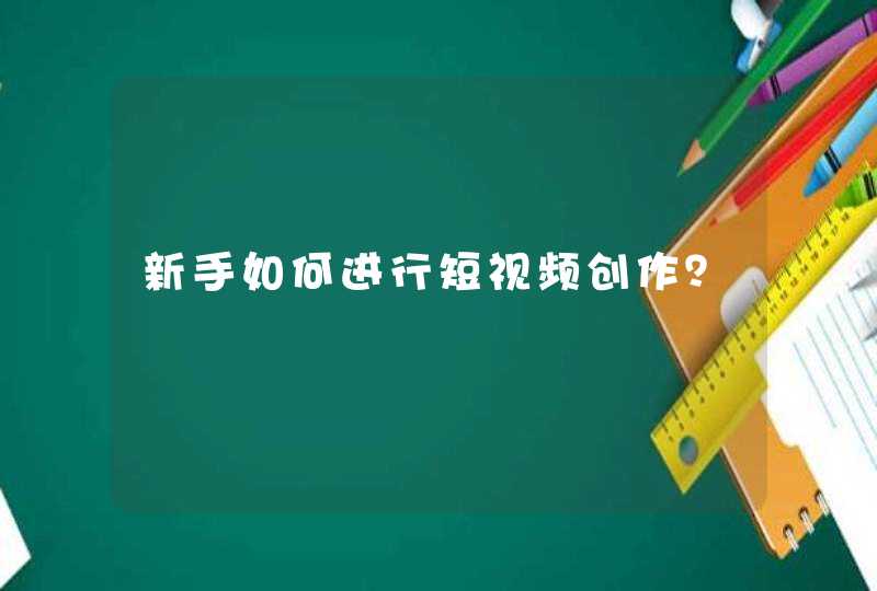 新手如何进行短视频创作? 新手如何进行短视频创作?