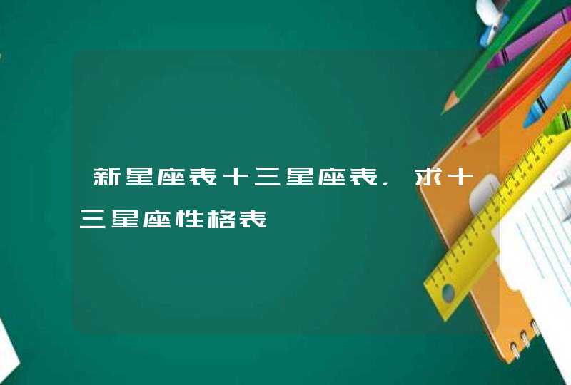 新星座表十三星座表,求十三星座性格表 新星座表十三星座表,求十三星座性格表