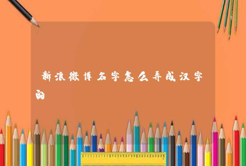 新浪微博名字怎么弄成汉字的 新浪微博名字怎么弄成汉字的