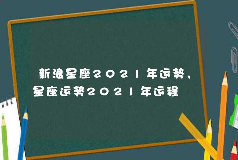 新浪星座2021年运势,星座运势2021年运程 新浪星座2021年运势,星座运势2021年运程