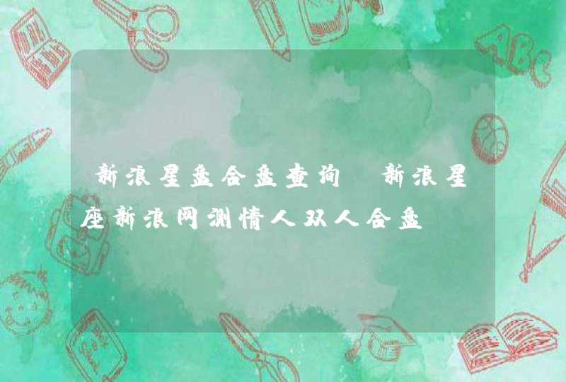 新浪星盘合盘查询,新浪星座新浪网测情人双人合盘 新浪星盘合盘查询,新浪星座新浪网测情人双人合盘