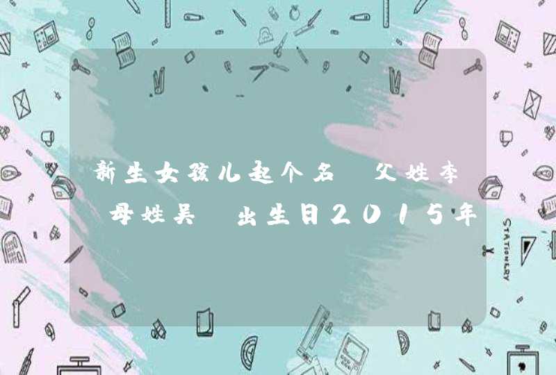 新生女孩儿起个名,父姓李,母姓吴,出生日2015年04月13 新生女孩儿起个名,父姓李,母姓吴,出生日2015年04月13