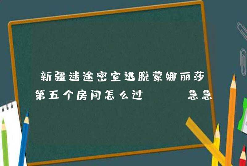 新疆迷途密室逃脱蒙娜丽莎第五个房间怎么过!!!急急急!!在线等!!!过了有加分!! 新疆迷途密室逃脱蒙娜丽莎第五个房间怎么过!!!急急急!!在线等!!!过了有加分!!