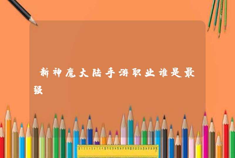 新神魔大陆手游职业谁是最强 新神魔大陆手游职业谁是最强