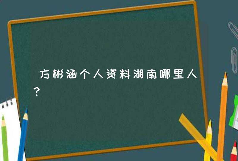 方彬涵个人资料湖南哪里人? 方彬涵个人资料湖南哪里人?