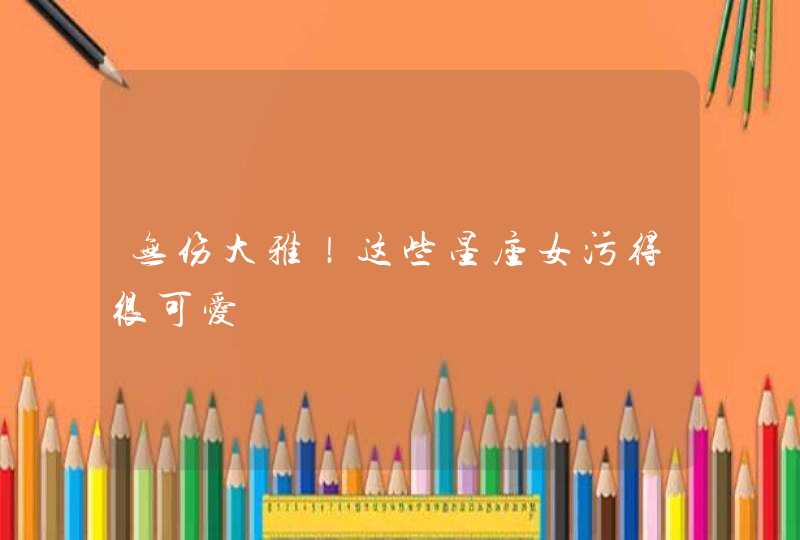 无伤大雅!这些星座女污得很可爱 无伤大雅!这些星座女污得很可爱