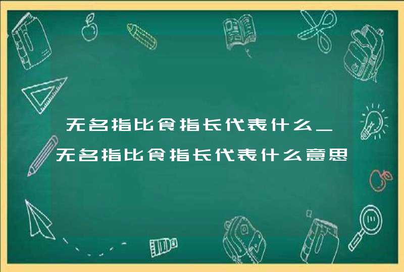 无名指比食指长代表什么_无名指比食指长代表什么意思女生 无名指比食指长代表什么_无名指比食指长代表什么意思女生