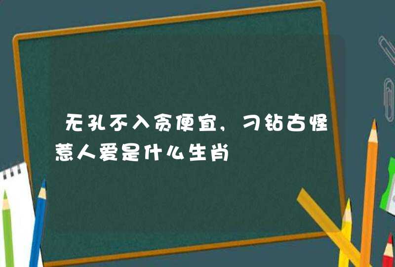 无孔不入贪便宜,刁钻古怪惹人爱是什么生肖 无孔不入贪便宜,刁钻古怪惹人爱是什么生肖