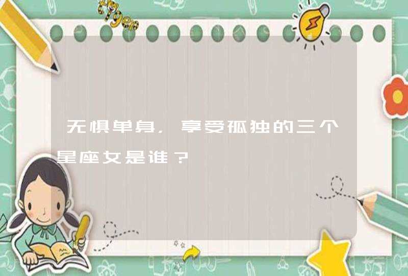无惧单身,享受孤独的三个星座女是谁? 无惧单身,享受孤独的三个星座女是谁?