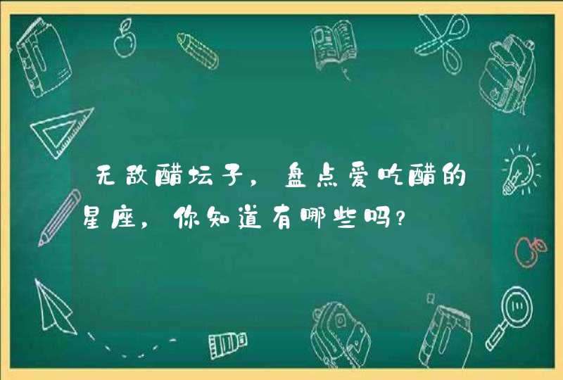 无敌醋坛子,盘点爱吃醋的星座,你知道有哪些吗? 无敌醋坛子,盘点爱吃醋的星座,你知道有哪些吗?