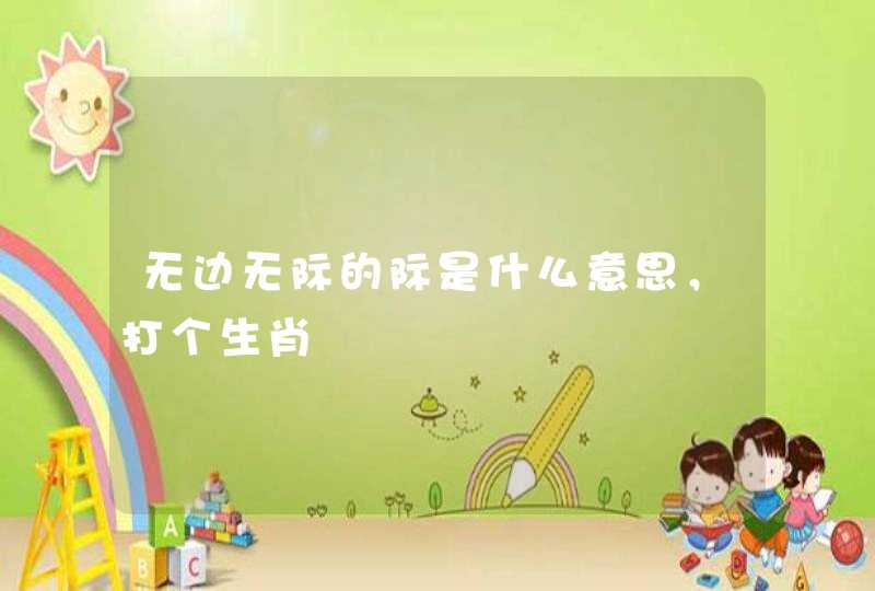 无边无际的际是什么意思,打个生肖 无边无际的际是什么意思,打个生肖