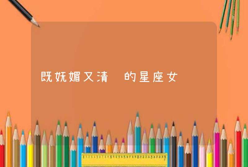 既妩媚又清纯的星座女 既妩媚又清纯的星座女