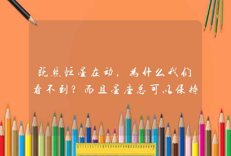 既然恒星在动,为什么我们看不到?而且星座总可以保持一副模样? 既然恒星在动,为什么我们看不到?而且星座总可以保持一副模样?
