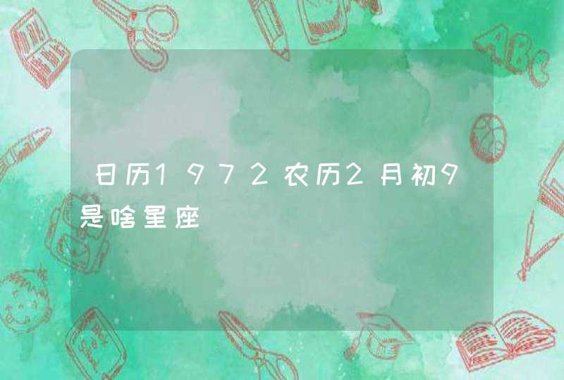 日历1972农历2月初9是啥星座 日历1972农历2月初9是啥星座