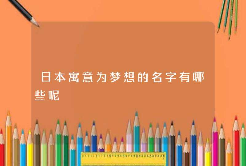 日本寓意为梦想的名字有哪些呢 日本寓意为梦想的名字有哪些呢