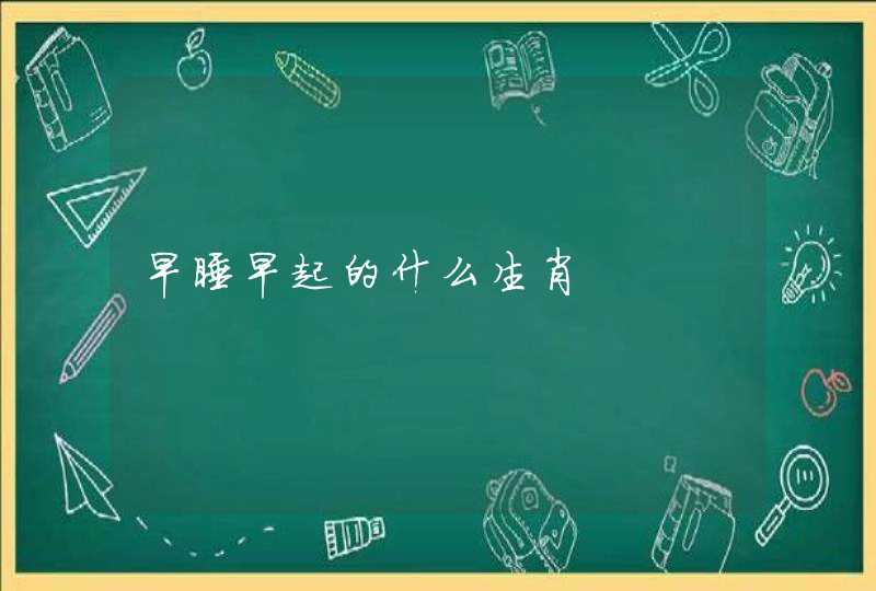 早睡早起的什么生肖 早睡早起的什么生肖