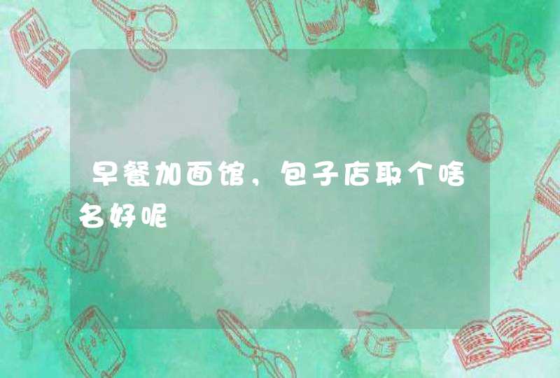 早餐加面馆,包子店取个啥名好呢 早餐加面馆,包子店取个啥名好呢
