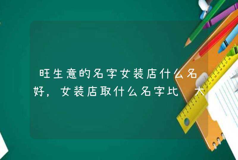 旺生意的名字女装店什么名好,女装店取什么名字比较大气好听 旺生意的名字女装店什么名好,女装店取什么名字比较大气好听