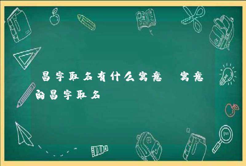 昌字取名有什么寓意 寓意的昌字取名 昌字取名有什么寓意 寓意的昌字取名