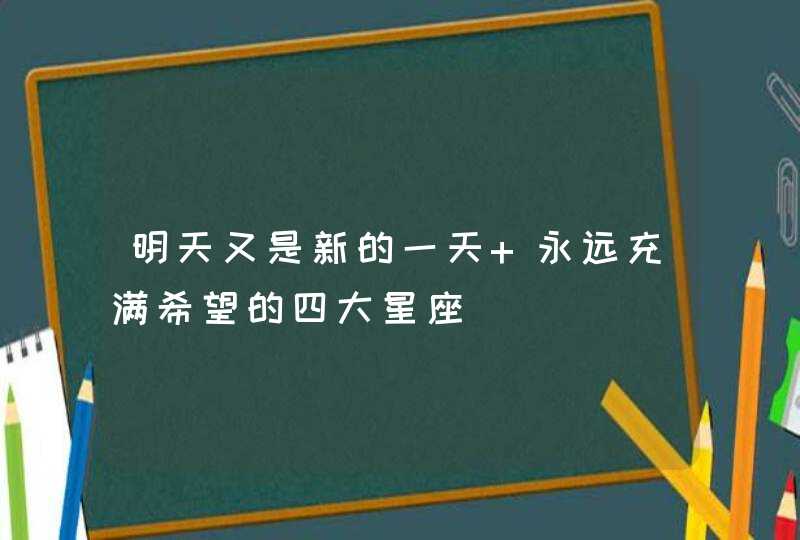 明天又是新的一天 永远充满希望的四大星座 明天又是新的一天 永远充满希望的四大星座