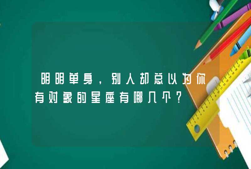 明明单身,别人却总以为你有对象的星座有哪几个? 明明单身,别人却总以为你有对象的星座有哪几个?