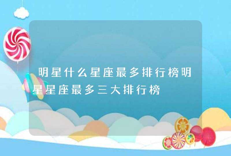 明星什么星座最多排行榜明星星座最多三大排行榜 明星什么星座最多排行榜明星星座最多三大排行榜