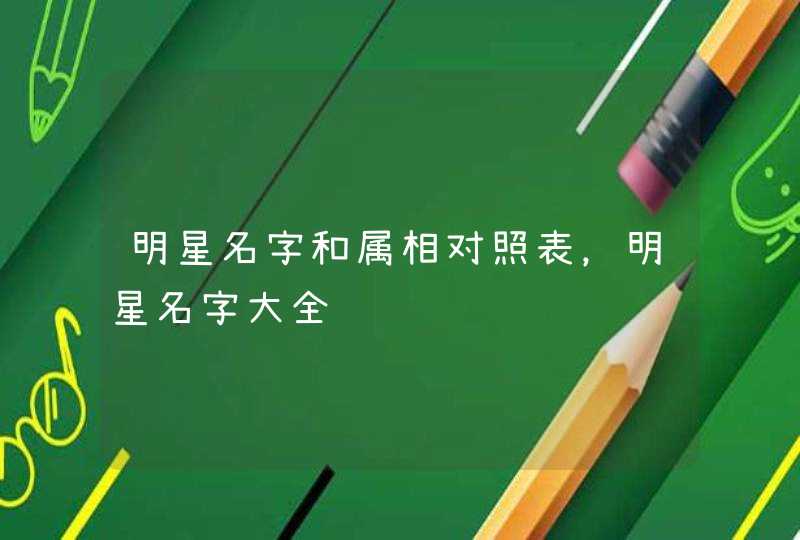 明星名字和属相对照表,明星名字大全 明星名字和属相对照表,明星名字大全