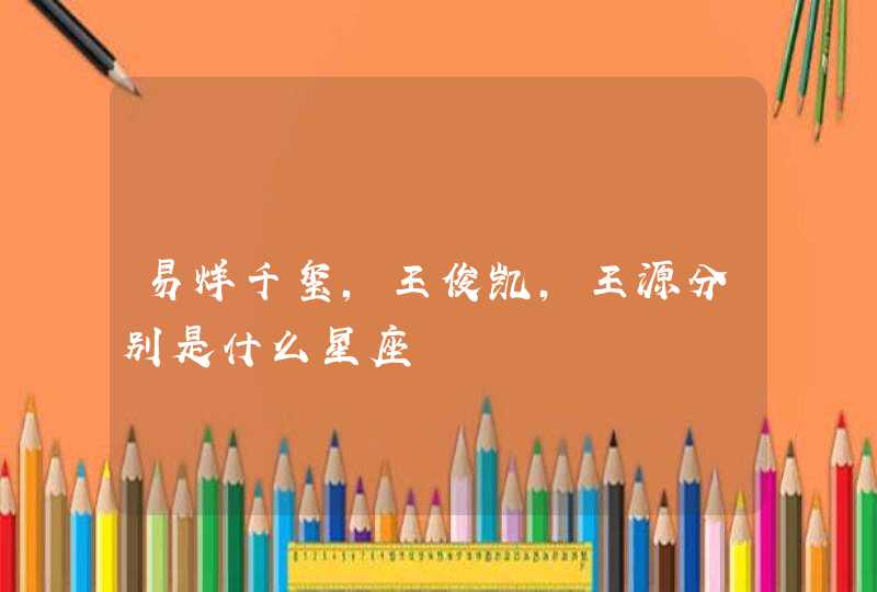 易烊千玺,王俊凯,王源分别是什么星座 易烊千玺,王俊凯,王源分别是什么星座