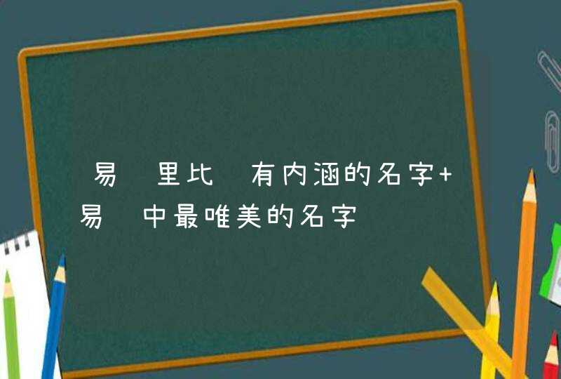 易经里比较有内涵的名字 易经中最唯美的名字 易经里比较有内涵的名字 易经中最唯美的名字