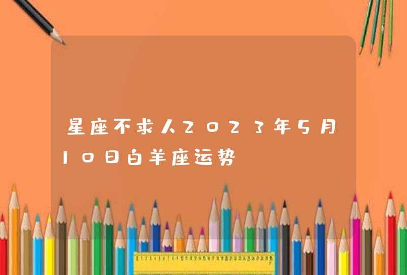 星座不求人2023年5月10日白羊座运势 星座不求人2023年5月10日白羊座运势