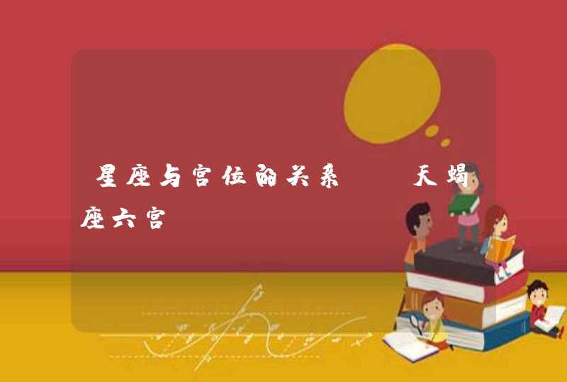 星座与宫位的关系——天蝎座六宫 星座与宫位的关系——天蝎座六宫