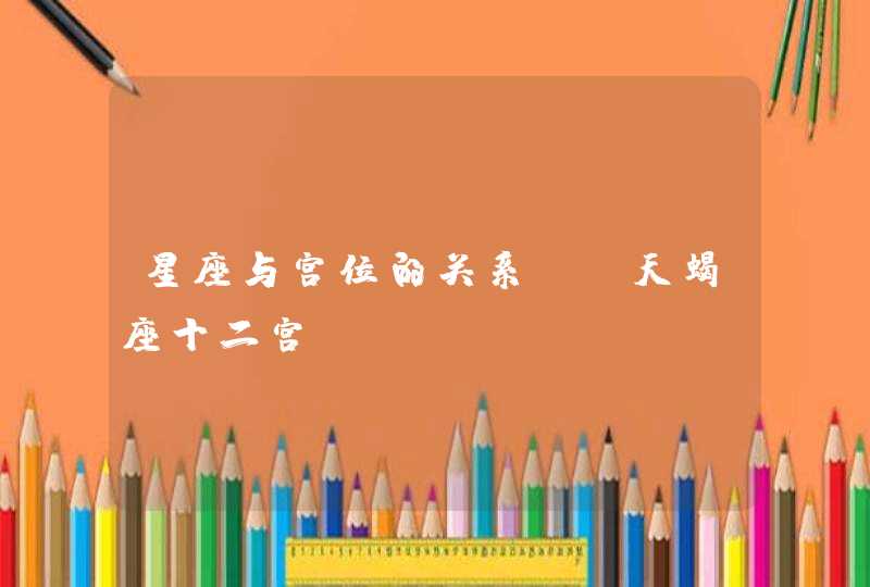 星座与宫位的关系——天蝎座十二宫 星座与宫位的关系——天蝎座十二宫