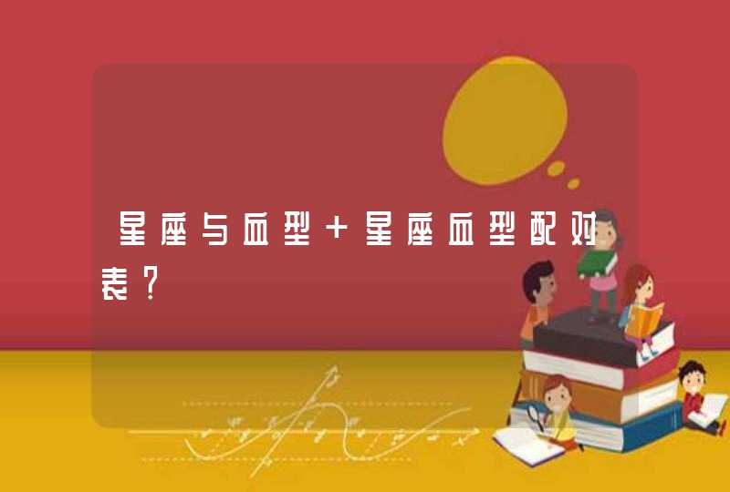 星座与血型 星座血型配对表? 星座与血型 星座血型配对表?