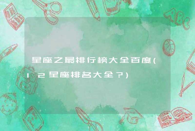 星座之最排行榜大全百度(12星座排名大全?) 星座之最排行榜大全百度(12星座排名大全?)