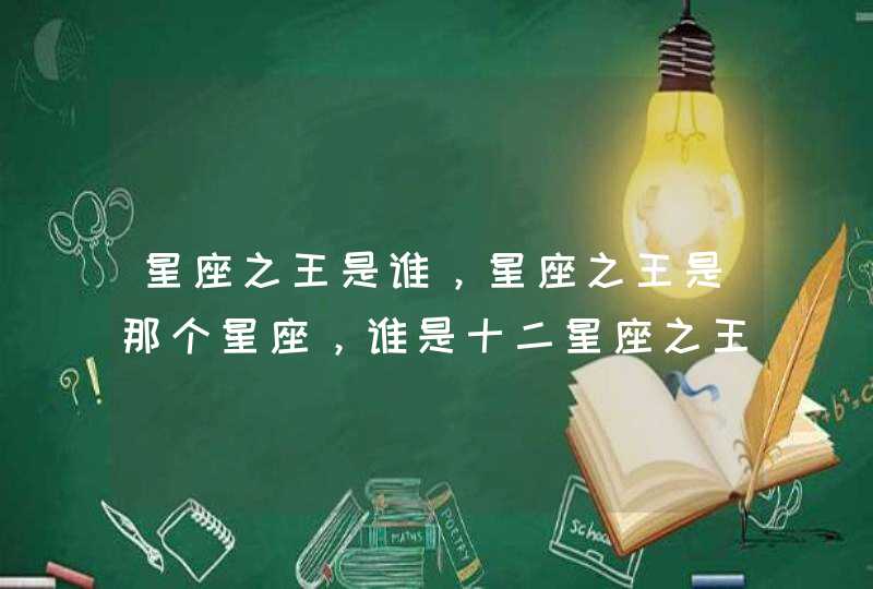 星座之王是谁,星座之王是那个星座,谁是十二星座之王 星座之王是谁,星座之王是那个星座,谁是十二星座之王