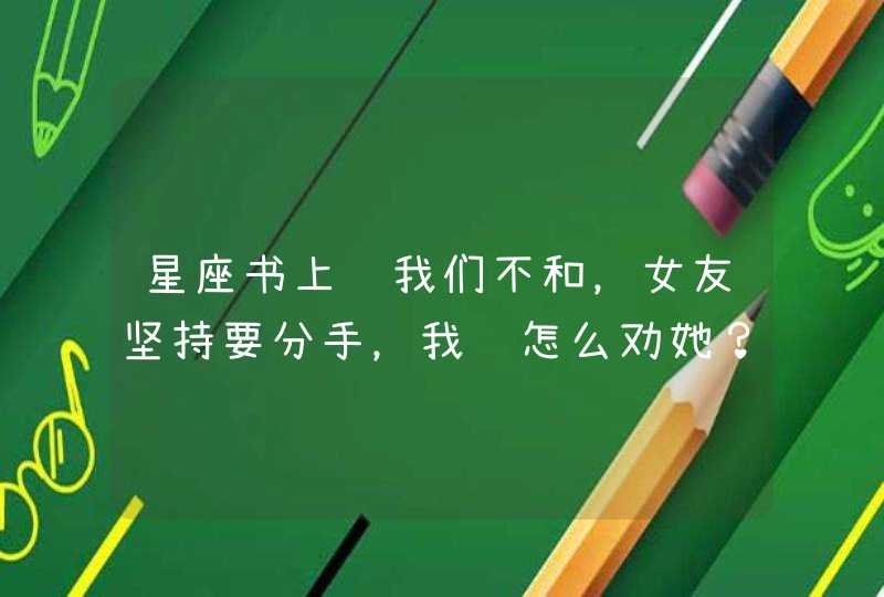 星座书上说我们不和,女友坚持要分手,我该怎么劝她? 星座书上说我们不和,女友坚持要分手,我该怎么劝她?