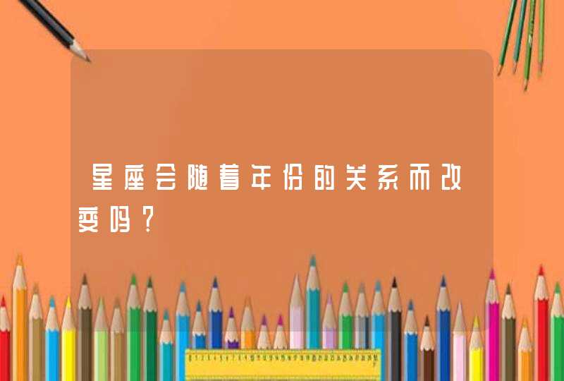 星座会随着年份的关系而改变吗? 星座会随着年份的关系而改变吗?