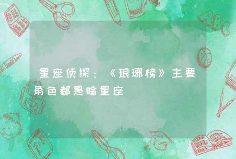 星座侦探:《琅琊榜》主要角色都是啥星座 星座侦探:《琅琊榜》主要角色都是啥星座