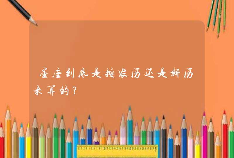 星座到底是按农历还是新历来算的? 星座到底是按农历还是新历来算的?