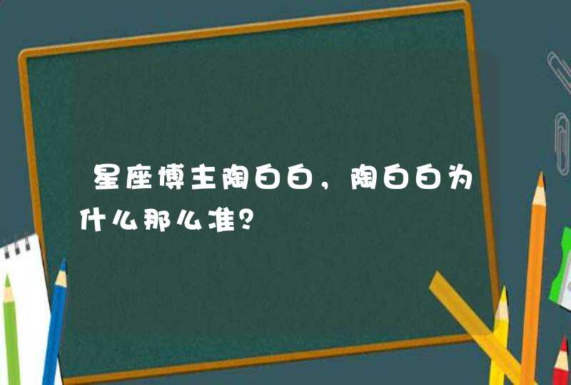 星座博主陶白白,陶白白为什么那么准? 星座博主陶白白,陶白白为什么那么准?