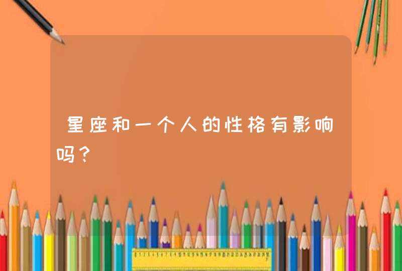 星座和一个人的性格有影响吗? 星座和一个人的性格有影响吗?