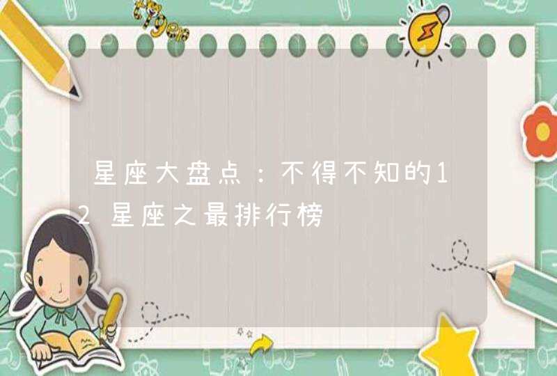 星座大盘点:不得不知的12星座之最排行榜 星座大盘点:不得不知的12星座之最排行榜